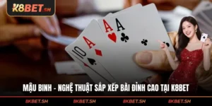 Mậu Binh - Nghệ Thuật Sắp Xếp Bài Đỉnh Cao Tại K8BET